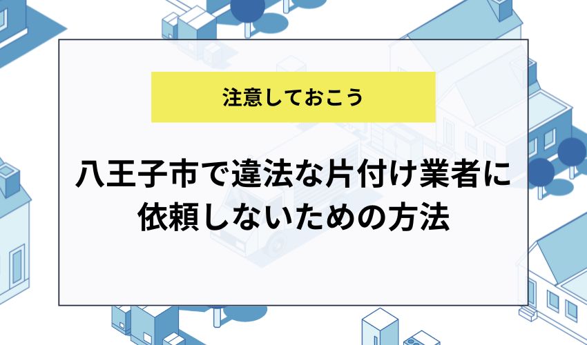 八王子市で違法な片付け業者に依頼しないための方法