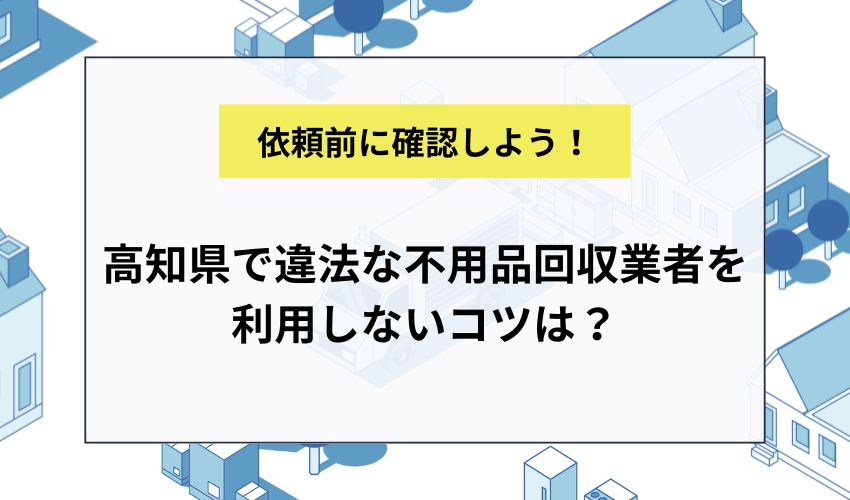 高知県で違法な不用品回収業者を利用しないコツは？