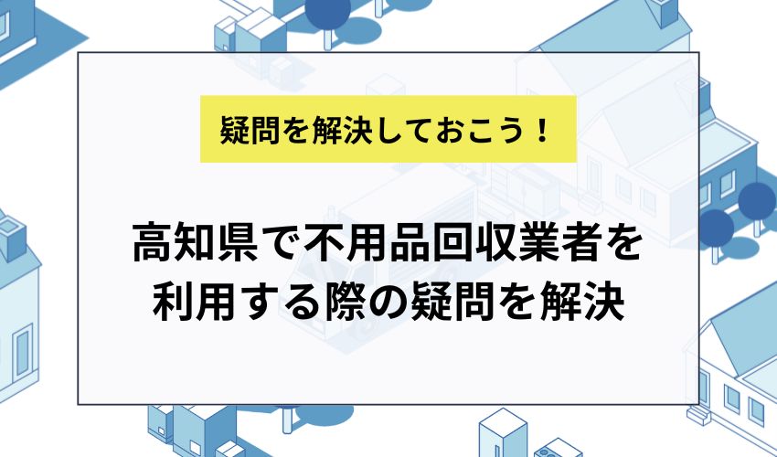 高知県で不用品回収業者を利用する際の疑問を解決