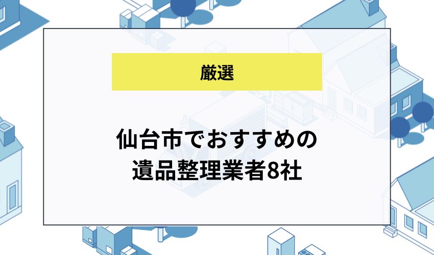 仙台市でおすすめの遺品整理業者8社