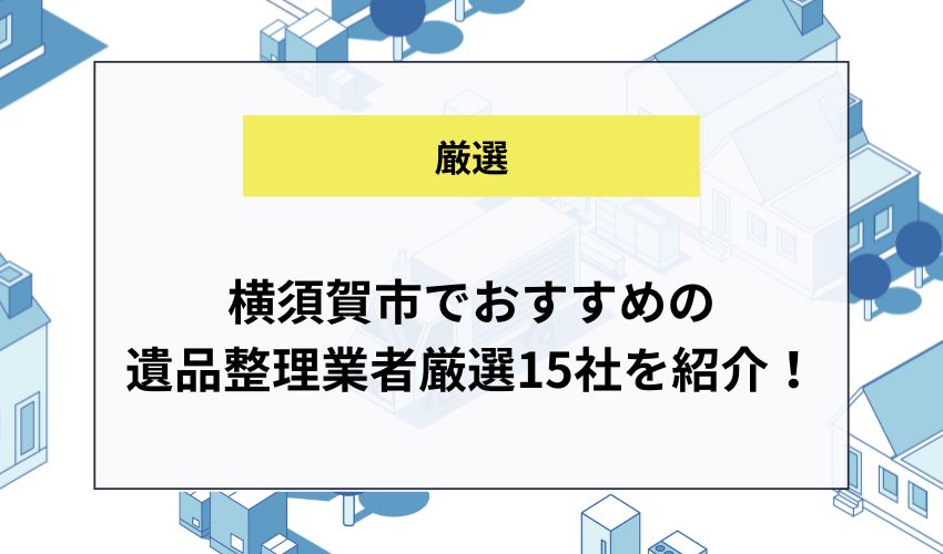 横須賀市でおすすめの遺品整理業者厳選15社を紹介！