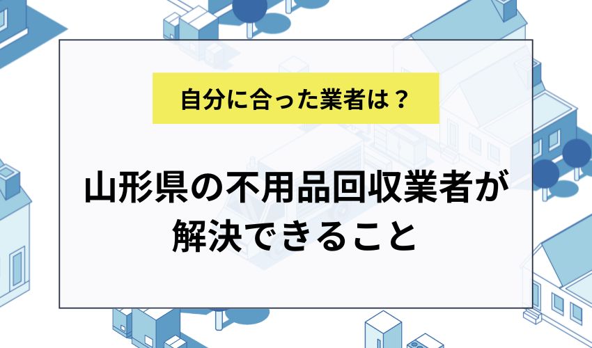 山形県の不用品回収業者が解決できること