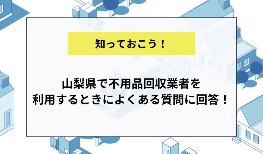 山梨県で不用品回収業者を利用するときによくある質問に回答！