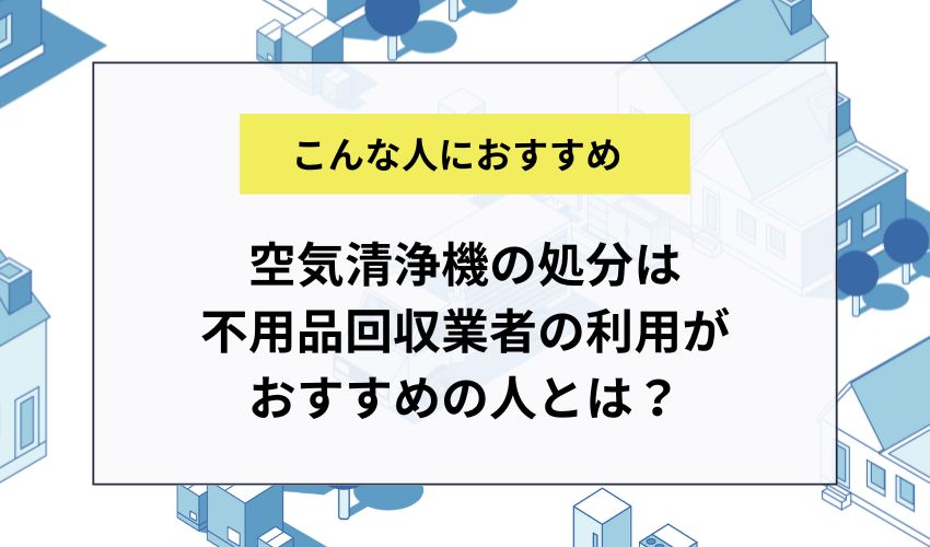 空気清浄機の処分は不用品回収業者の利用がおすすめの人とは？