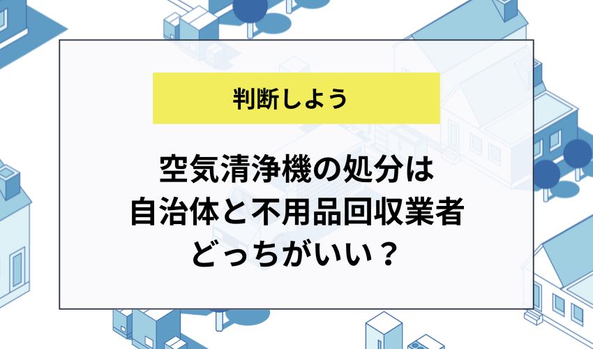 空気清浄機の処分は自治体と不用品回収業者どっちがいい？