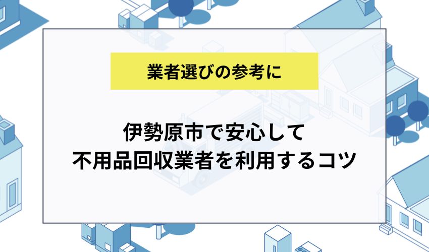 伊勢原市で安心して不用品回収業者を利用するためのコツ
