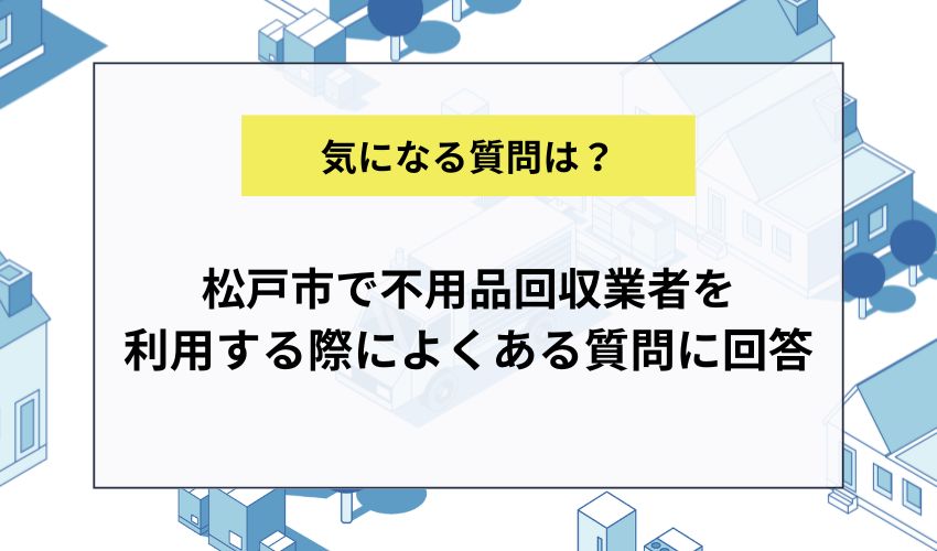 松戸市で不用品回収業者を利用する際によくある質問に回答