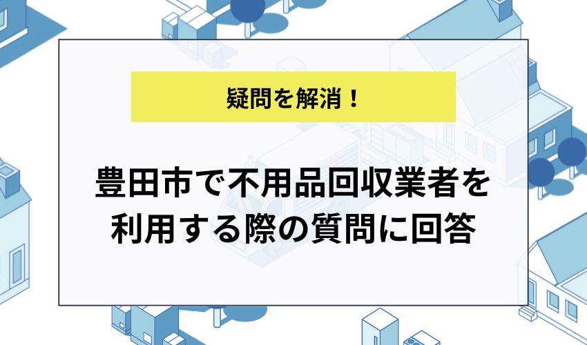 豊田市で不用品回収業者を利用する際の質問に回答