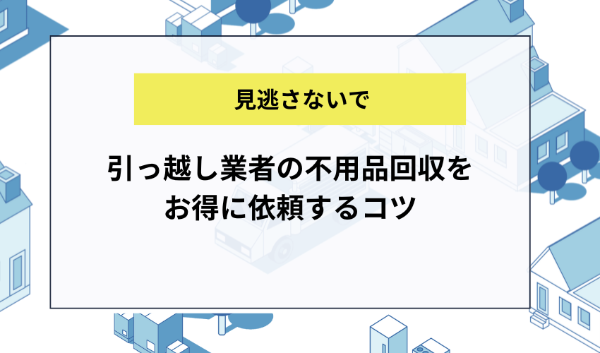 引っ越し業者の不用品回収をお得に依頼するコツ