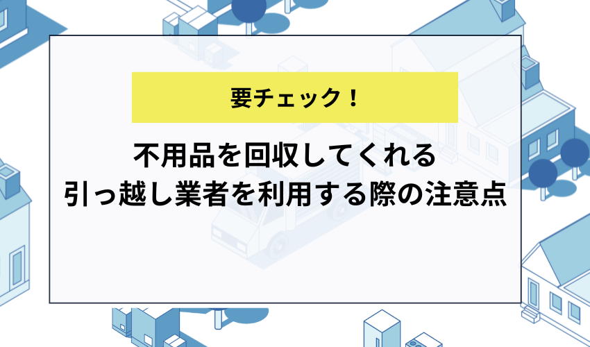 不用品を回収してくれる引っ越し業者を利用する際の注意点