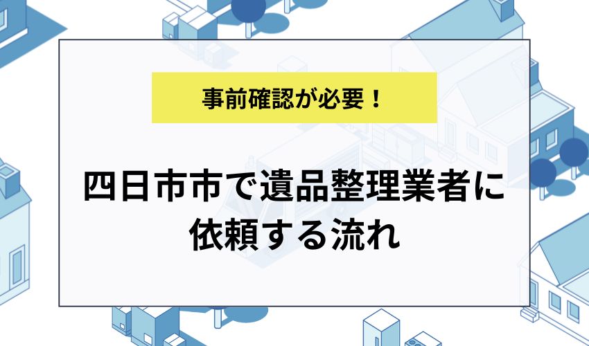 四日市市で遺品整理業者に依頼する流れ