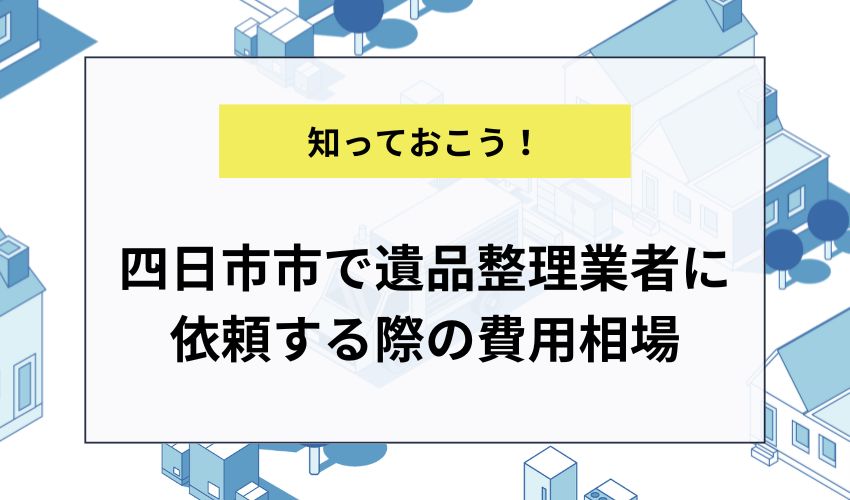 四日市市で遺品整理業者に依頼する際の費用相場