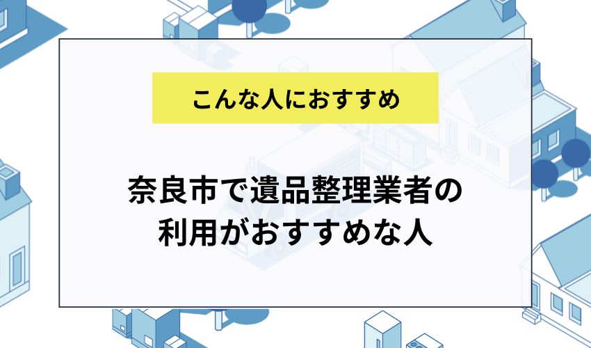 奈良市で遺品整理業者の利用がおすすめな人