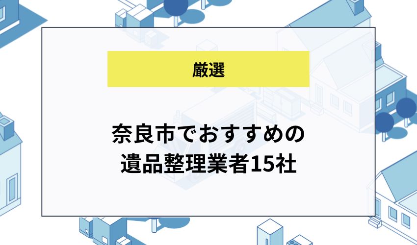 奈良市でおすすめの遺品整理業者15社