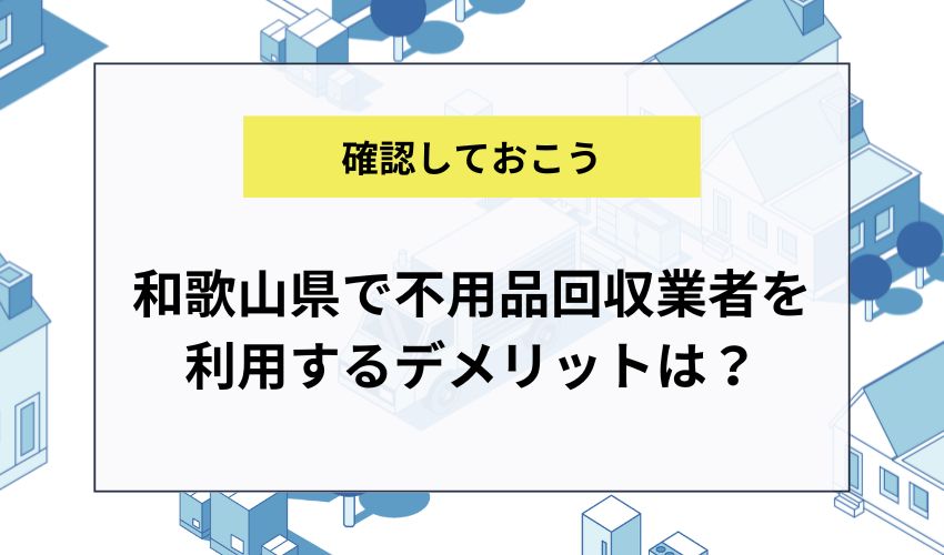 和歌山県で不用品回収業者を利用するデメリットは？
