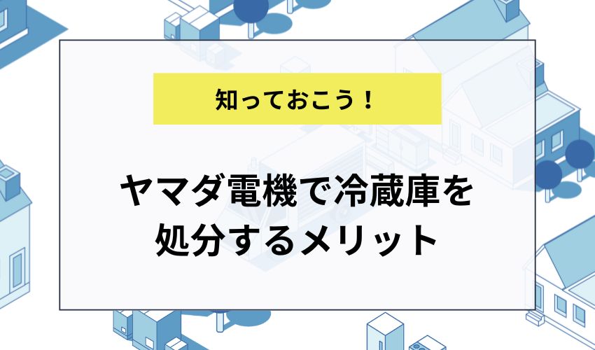 ヤマダ電機で冷蔵庫を処分するメリット