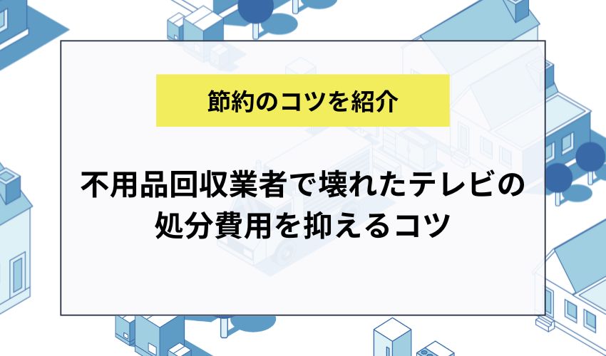 不用品回収業者で壊れたテレビの処分費用を抑えるコツ