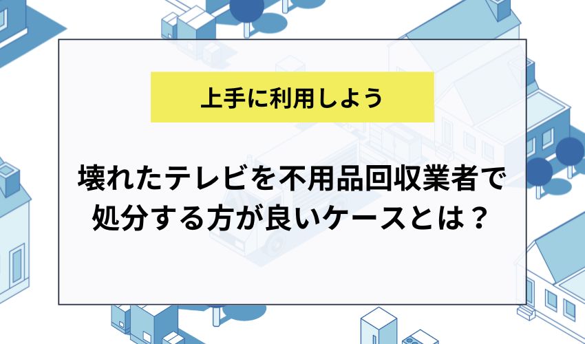 壊れたテレビを不用品回収業者で処分する方が良いケースとは？