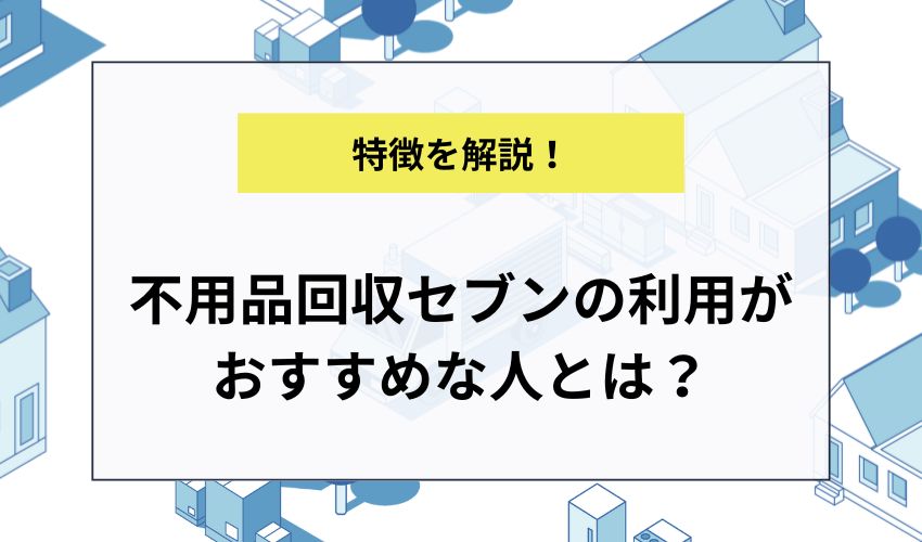 不用品回収セブンの利用がおすすめな人とは？