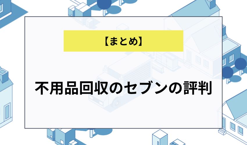 【まとめ】不用品回収のセブンの評判