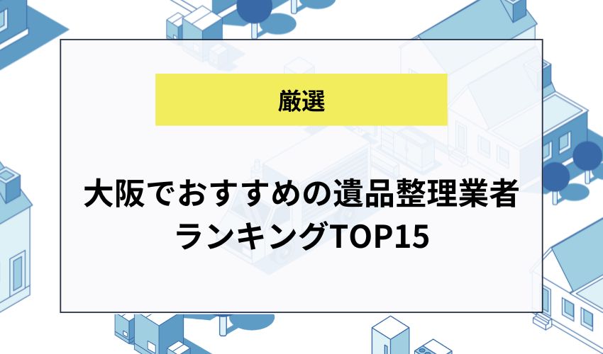 大阪でおすすめの遺品整理業者ランキングTOP15