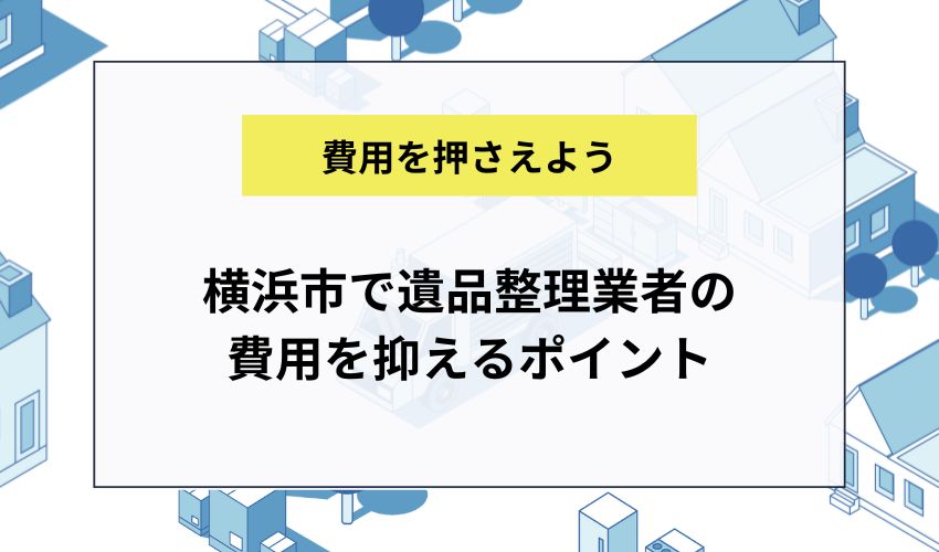 横浜市で遺品整理業者の費用を抑えるポイント