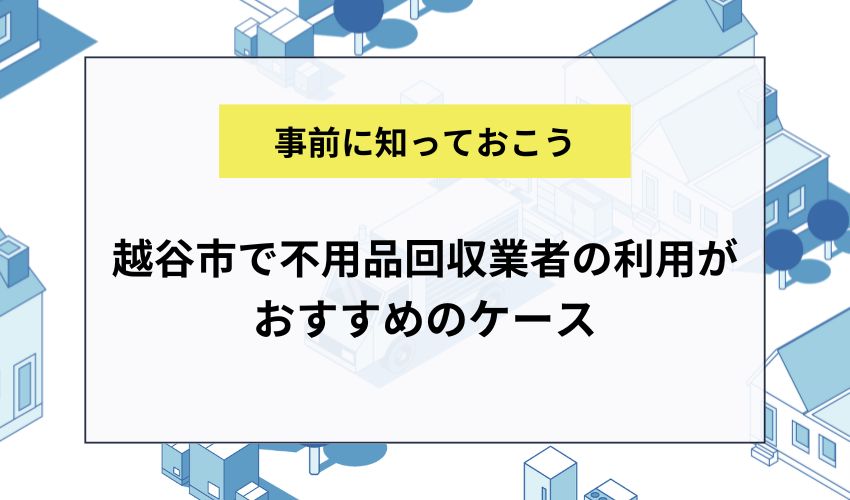 越谷市で不用品回収業者の利用がおすすめのケース