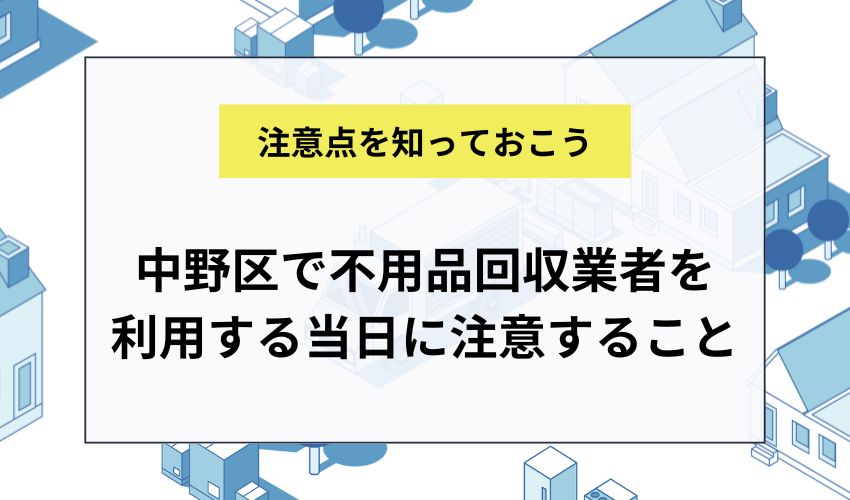 中野区で不用品回収業者を利用する当日に注意すること