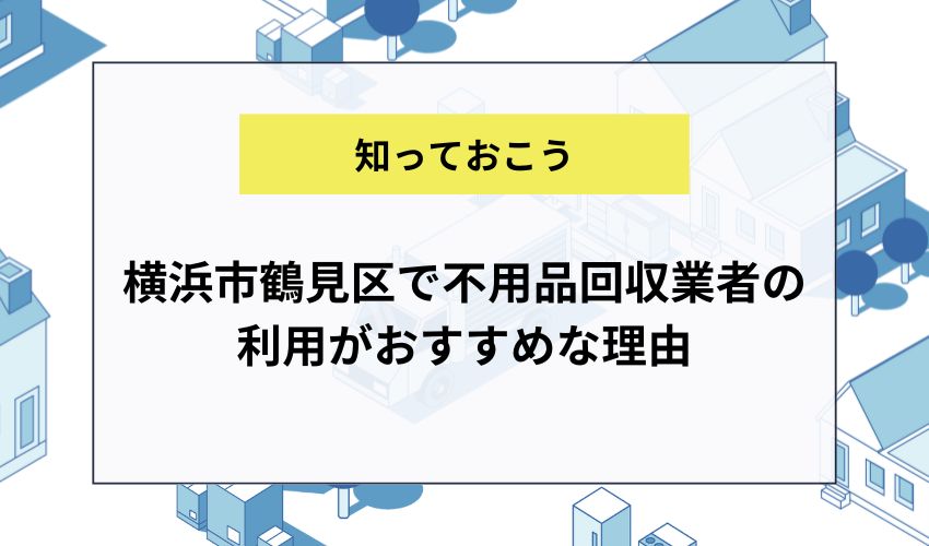 横浜市鶴見区で不用品回収業者の利用がおすすめな理由