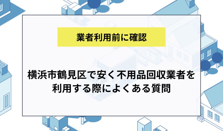 横浜市鶴見区で安く不用品回収業者を利用する際によくある質問
