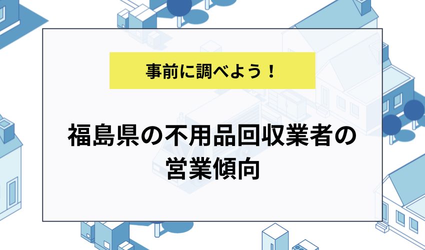 福島県の不用品回収業者の営業傾向