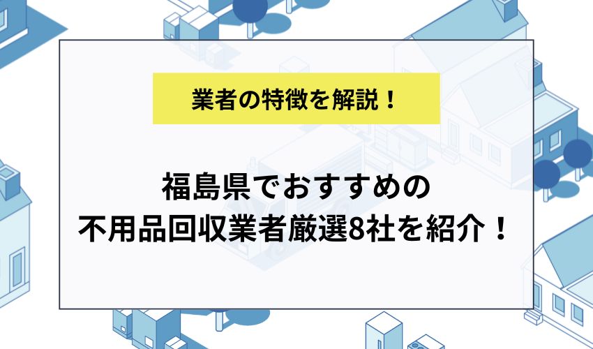 福島県でおすすめの不用品回収業者厳選8社を紹介！
