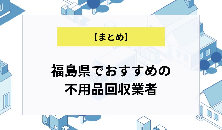 【まとめ】福島県でおすすめの不用品回収業者