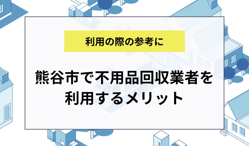 熊谷市で不用品回収業者を利用するメリット