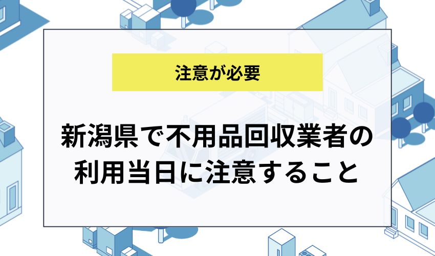 新潟県で不用品回収業者の利用当日に注意すること