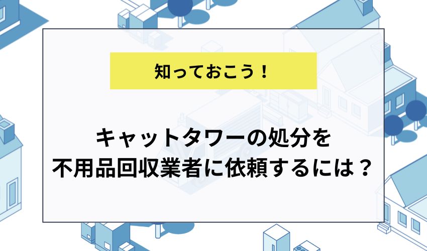 キャットタワーの処分を不用品回収業者に依頼するには？