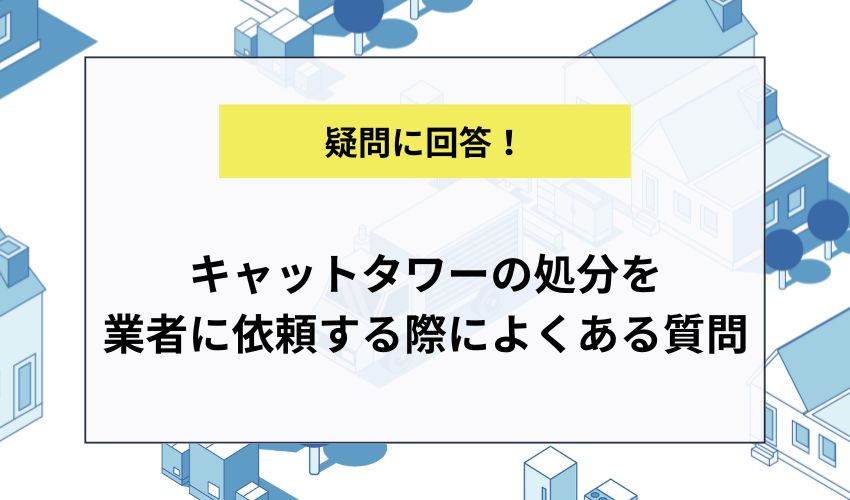 キャットタワーの処分を不用品回収業者に依頼する際によくある質問