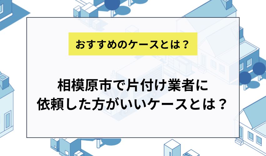 相模原市で片付け業者に依頼した方がいいケースとは？