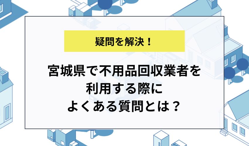 宮城県で不用品回収業者を利用する際によくある質問とは？