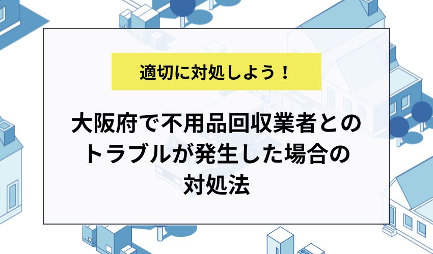 大阪府で不用品回収業者とのトラブルが発生した場合の対処法