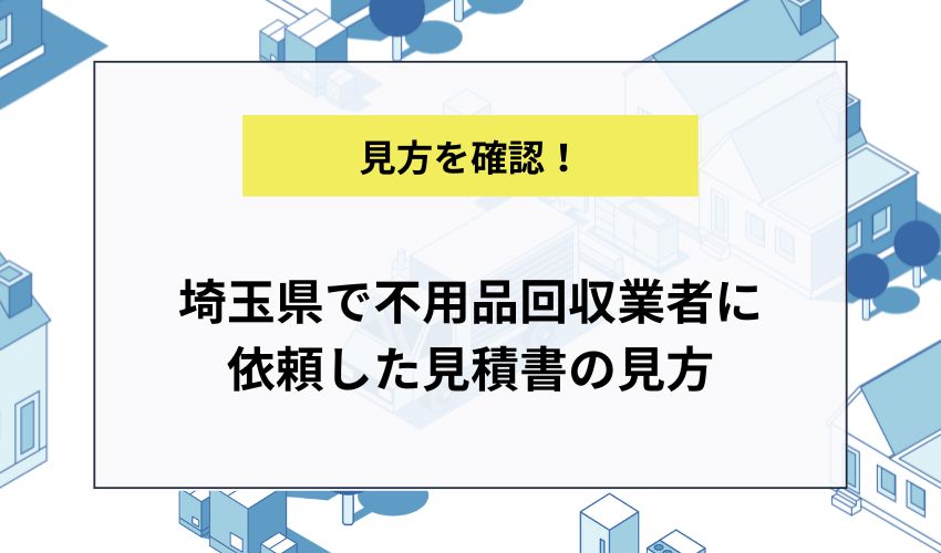 埼玉県で不用品回収業者に依頼した見積書の見方