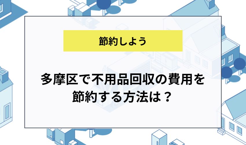 多摩区で不用品回収の費用を節約する方法は？