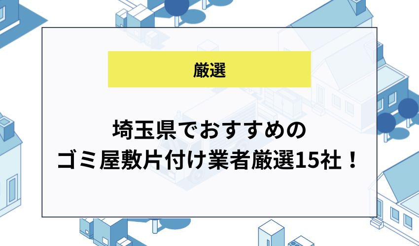 埼玉県でおすすめのゴミ屋敷片付け業者厳選15社！