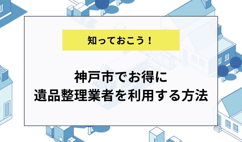 神戸市でお得に遺品整理業者を利用する方法