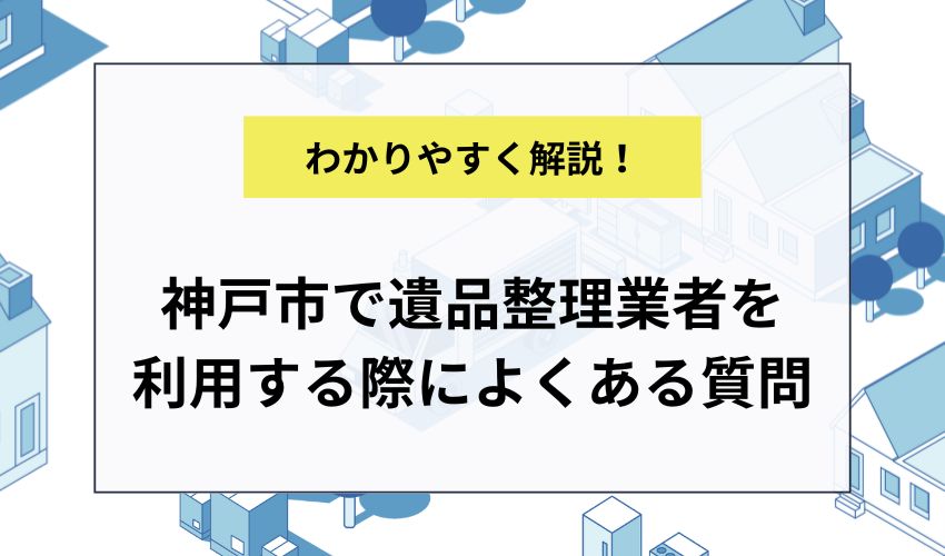 神戸市で遺品整理業者を利用する際によくある質問