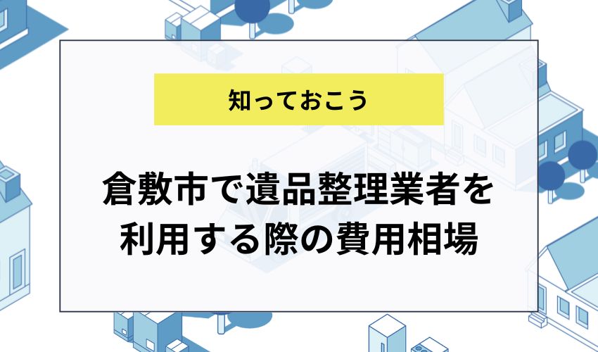 倉敷市で遺品整理業者を利用する際の費用相場