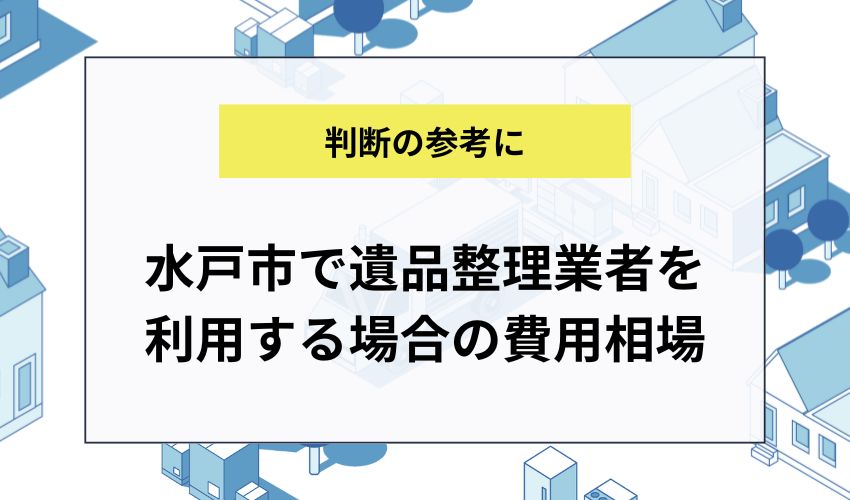 水戸市で遺品整理業者を利用する場合の費用相場