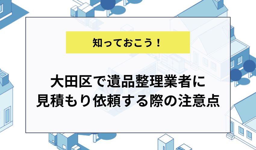 大田区で遺品整理業者に見積もり依頼する際の注意点