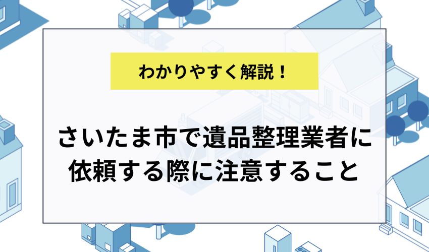 さいたま市で遺品整理業者に依頼する際に注意すること