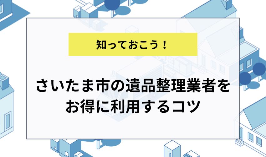 さいたま市の遺品整理業者をお得に利用するコツ